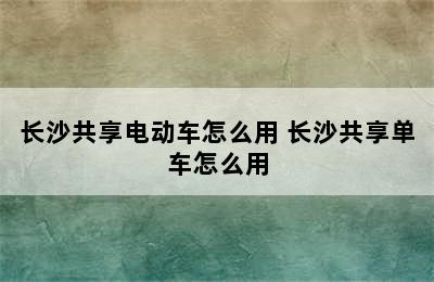 长沙共享电动车怎么用 长沙共享单车怎么用